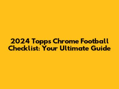 2024 Topps Chrome Football Checklist: Your Ultimate Guide