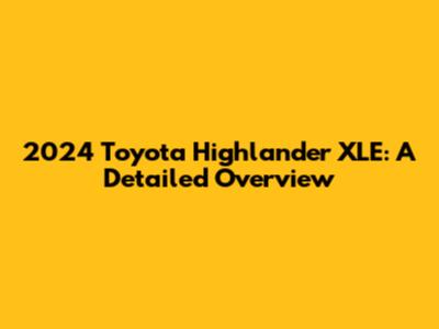 2024 Toyota Highlander XLE: A Detailed Overview