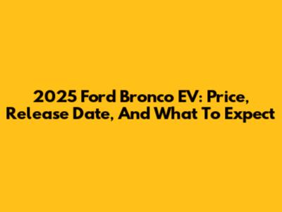 2025 Ford Bronco EV: Price, Release Date, And What To Expect