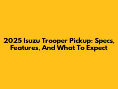 2025 Isuzu Trooper Pickup: Specs, Features, And What To Expect