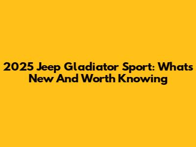 2025 Jeep Gladiator Sport: What's New And Worth Knowing