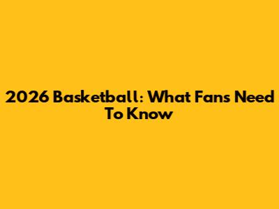 2026 Basketball: What Fans Need To Know