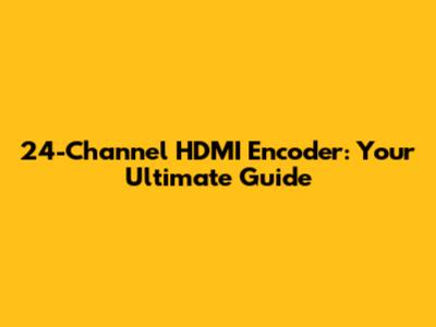 24-Channel HDMI Encoder: Your Ultimate Guide