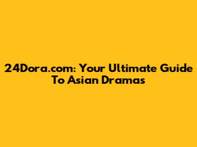 24Dora.com: Your Ultimate Guide To Asian Dramas