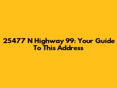 25477 N Highway 99: Your Guide To This Address