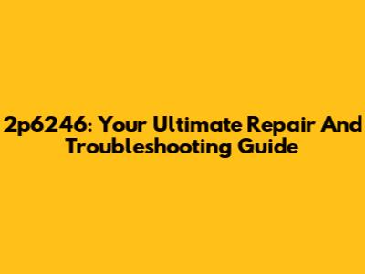 2p6246: Your Ultimate Repair And Troubleshooting Guide