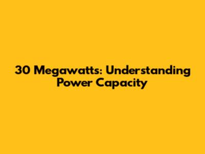 30 Megawatts: Understanding Power Capacity