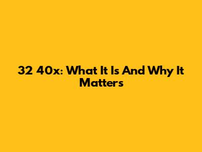 32 40x: What It Is And Why It Matters
