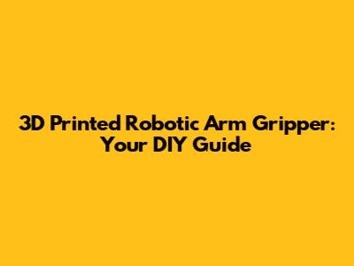 3D Printed Robotic Arm Gripper: Your DIY Guide
