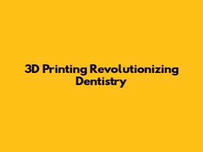 3D Printing Revolutionizing Dentistry