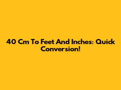 40 Cm To Feet And Inches: Quick Conversion!