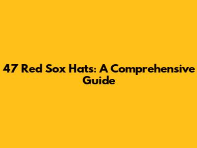 47 Red Sox Hats: A Comprehensive Guide
