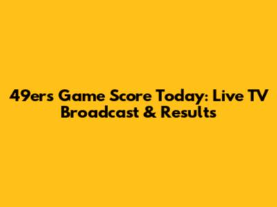 49ers Game Score Today: Live TV Broadcast & Results