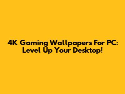 4K Gaming Wallpapers For PC: Level Up Your Desktop!