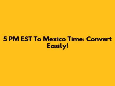 5 PM EST To Mexico Time: Convert Easily!