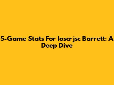 5-Game Stats For Ioscrjsc Barrett: A Deep Dive