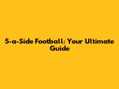 5-a-Side Football: Your Ultimate Guide