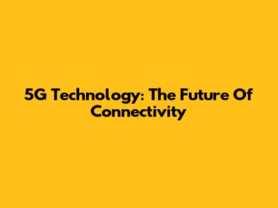 5G Technology: The Future Of Connectivity