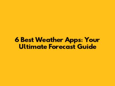 6 Best Weather Apps: Your Ultimate Forecast Guide