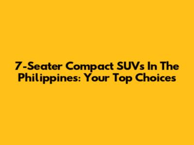 7-Seater Compact SUVs In The Philippines: Your Top Choices