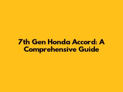 7th Gen Honda Accord: A Comprehensive Guide