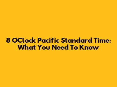 8 O'Clock Pacific Standard Time: What You Need To Know