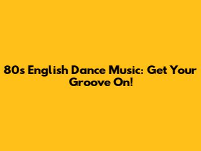 80s English Dance Music: Get Your Groove On!