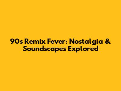 90s Remix Fever: Nostalgia & Soundscapes Explored