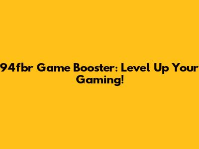94fbr Game Booster: Level Up Your Gaming!