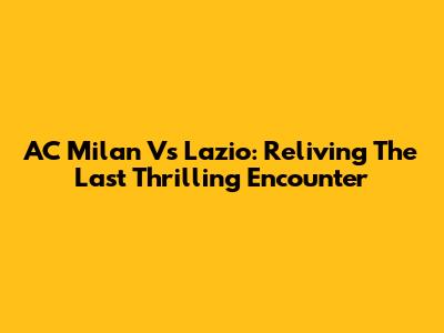 AC Milan Vs Lazio: Reliving The Last Thrilling Encounter