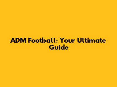 ADM Football: Your Ultimate Guide