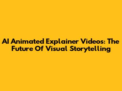 AI Animated Explainer Videos: The Future Of Visual Storytelling