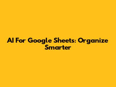 AI For Google Sheets: Organize Smarter