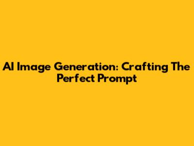 AI Image Generation: Crafting The Perfect Prompt