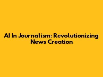AI In Journalism: Revolutionizing News Creation