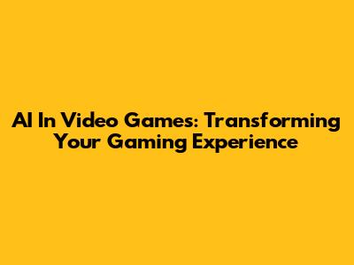 AI In Video Games: Transforming Your Gaming Experience