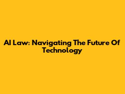 AI Law: Navigating The Future Of Technology