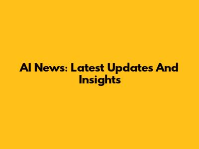 AI News: Latest Updates And Insights