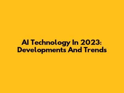 AI Technology In 2023: Developments And Trends