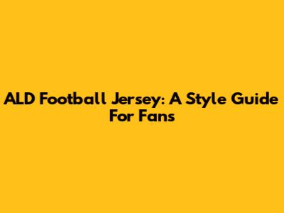 ALD Football Jersey: A Style Guide For Fans