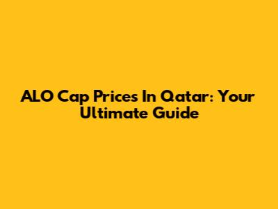 ALO Cap Prices In Qatar: Your Ultimate Guide