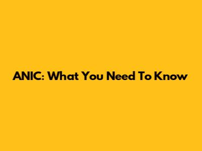 ANIC: What You Need To Know