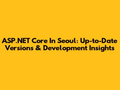 ASP.NET Core In Seoul: Up-to-Date Versions & Development Insights