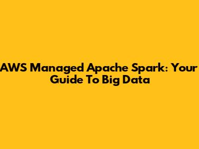 AWS Managed Apache Spark: Your Guide To Big Data