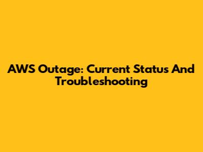 AWS Outage: Current Status And Troubleshooting