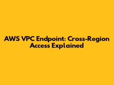 AWS VPC Endpoint: Cross-Region Access Explained