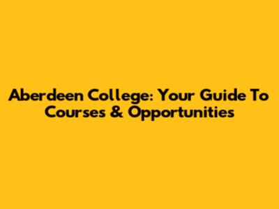 Aberdeen College: Your Guide To Courses & Opportunities