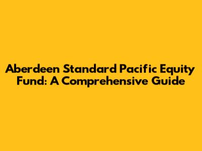 Aberdeen Standard Pacific Equity Fund: A Comprehensive Guide