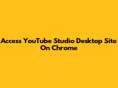 Access YouTube Studio Desktop Site On Chrome