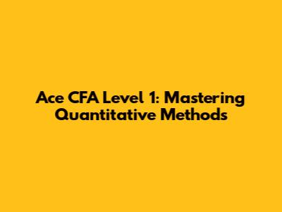 Ace CFA Level 1: Mastering Quantitative Methods